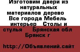 Изготовим двери из натуральных материалов(дерево) - Все города Мебель, интерьер » Столы и стулья   . Брянская обл.,Брянск г.